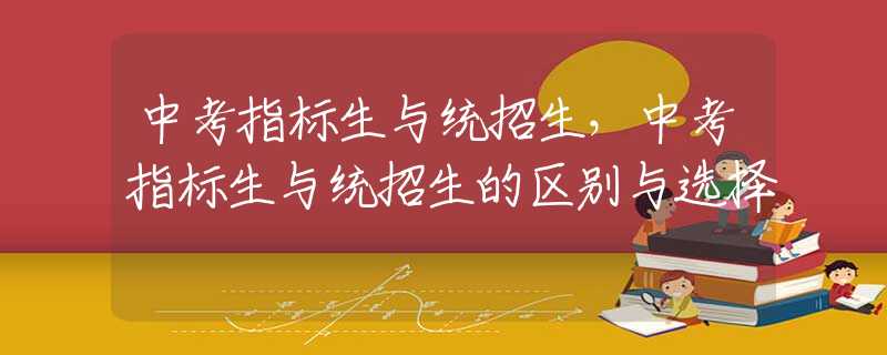 中考指标生与统招生，中考指标生与统招生的区别与选择