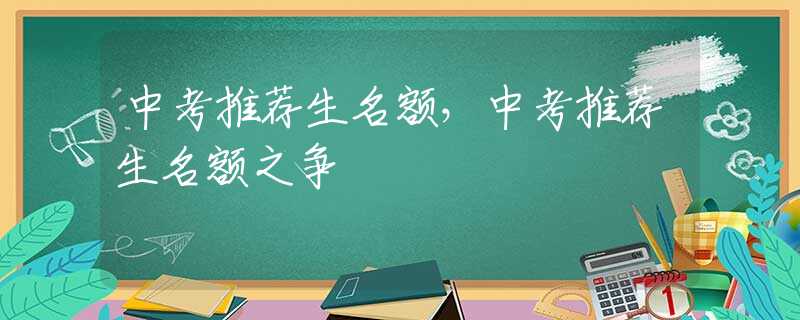 中考推荐生名额，中考推荐生名额之争