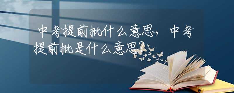 中考提前批什么意思，中考提前批是什么意思？
