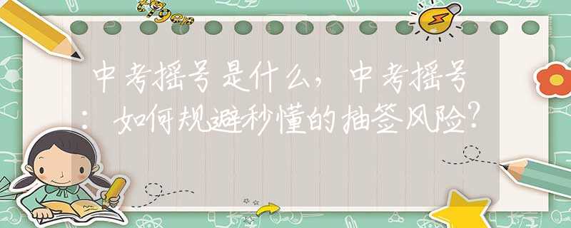 中考摇号是什么，中考摇号：如何规避秒懂的抽签风险？