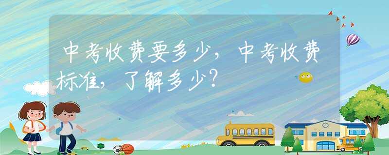 中考收费要多少，中考收费标准，了解多少？
