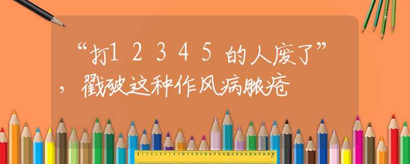 “打12345的人废了”，戳破这种作风病脓疮