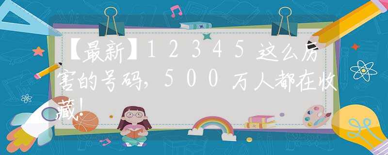 【最新】12345这么厉害的号码，500万人都在收藏！