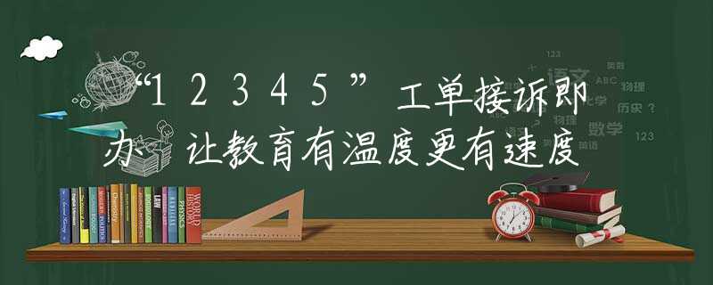 “12345”工单接诉即办 让教育有温度更有速度