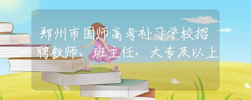 郑州市国师高考补习学校招聘教师、班主任，大专及以上