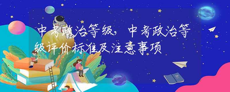 中考政治等级，中考政治等级评价标准及注意事项