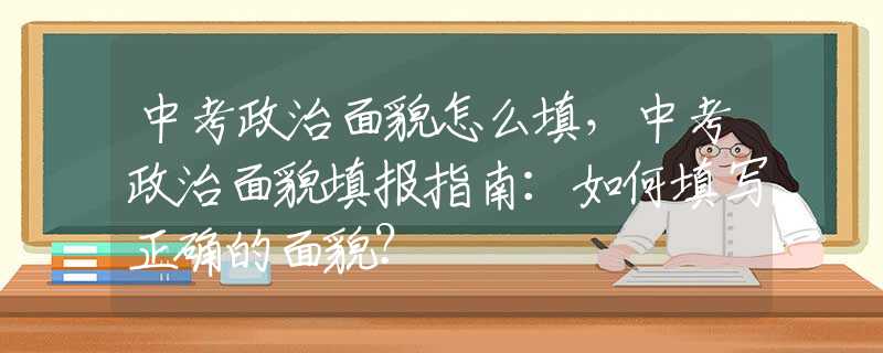 中考政治面貌怎么填，中考政治面貌填报指南：如何填写正确的面貌？