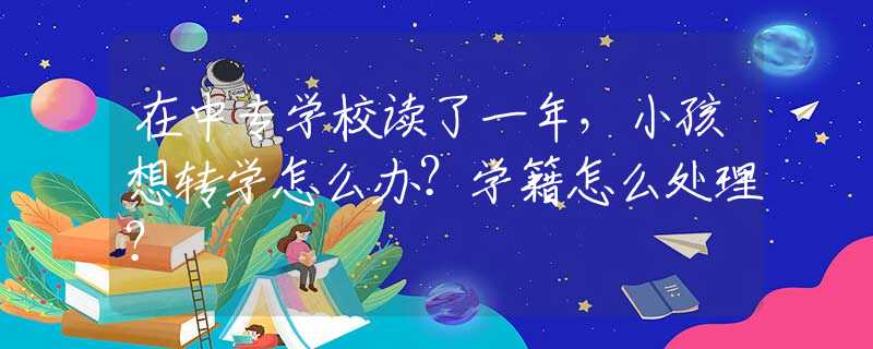 在中专学校读了一年，小孩想转学怎么办？学籍怎么处理？