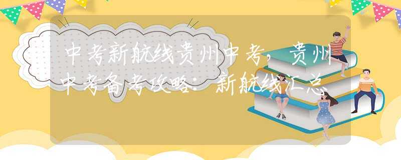 中考新航线贵州中考，贵州中考备考攻略：新航线汇总