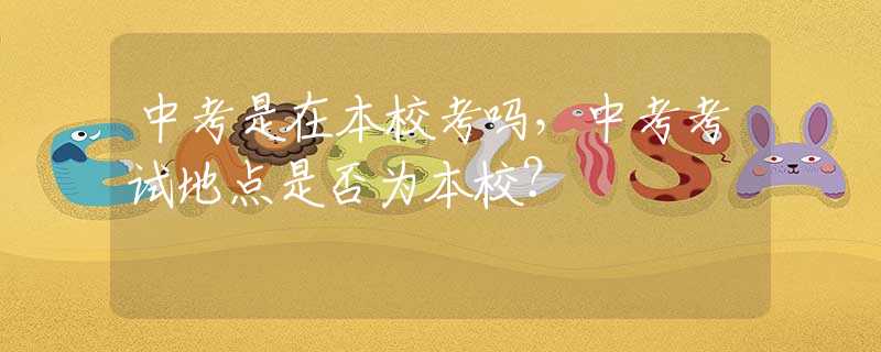中考是在本校考吗，中考考试地点是否为本校？