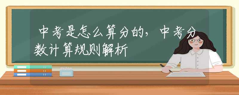 中考是怎么算分的，中考分数计算规则解析