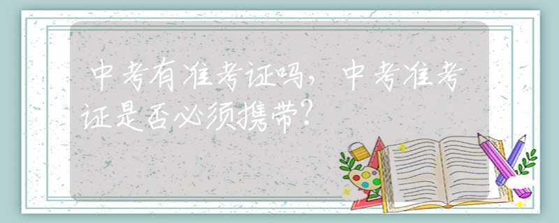 中考有准考证吗，中考准考证是否必须携带？