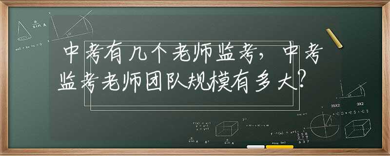 中考有几个老师监考，中考监考老师团队规模有多大？