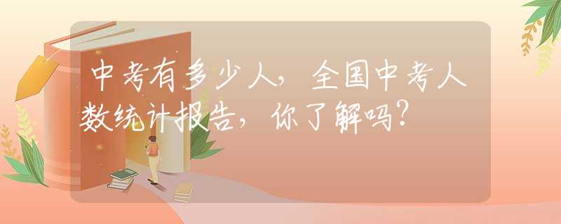中考有多少人，全国中考人数统计报告，你了解吗？