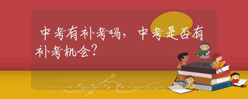 中考有补考吗，中考是否有补考机会？