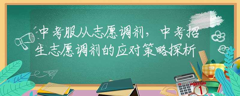 中考服从志愿调剂，中考招生志愿调剂的应对策略探析