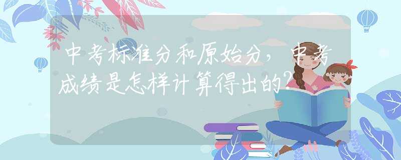 中考标准分和原始分，中考成绩是怎样计算得出的？