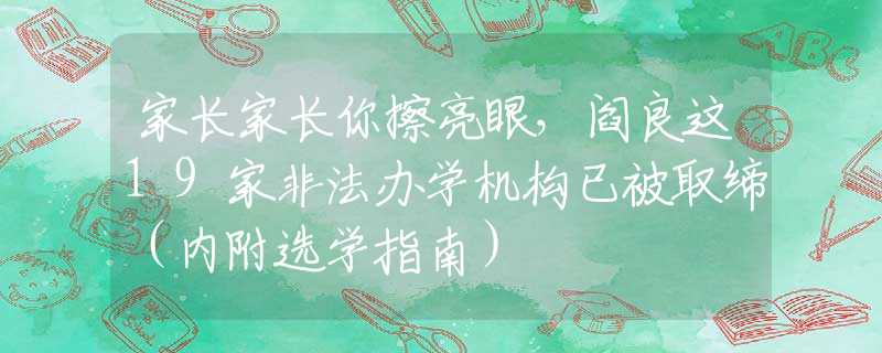 家长家长你擦亮眼，阎良这19家非法办学机构已被取缔（内附选学指南）