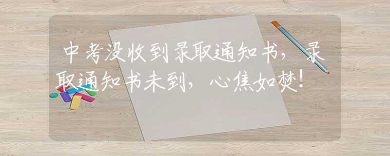 中考没收到录取通知书，录取通知书未到，心焦如焚！