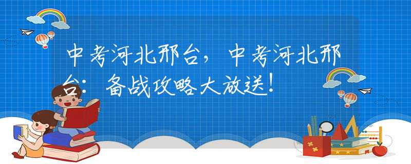 中考河北邢台，中考河北邢台：备战攻略大放送！