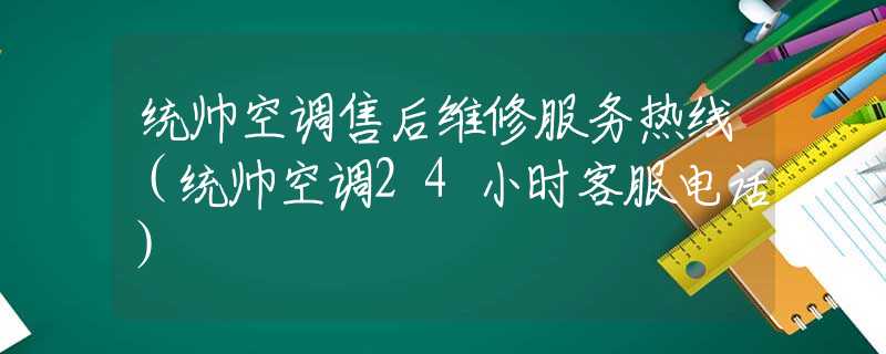 统帅空调售后维修服务热线（统帅空调24小时客服电话）