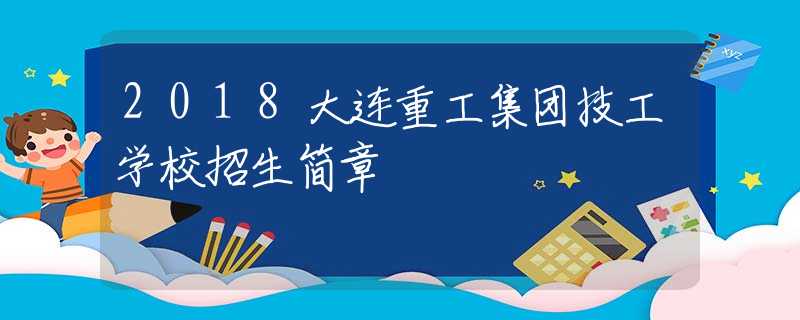 2018大连重工集团技工学校招生简章