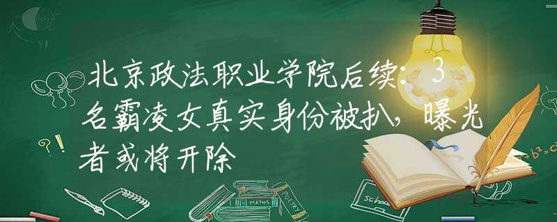 北京政法职业学院后续：3名霸凌女真实身份被扒，曝光者或将开除