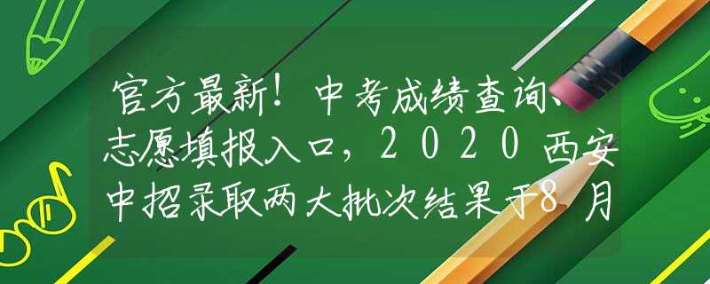 官方最新！中考成绩查询、志愿填报入口，2020西安中招录取两大批次结果于8月21日&25日公布！