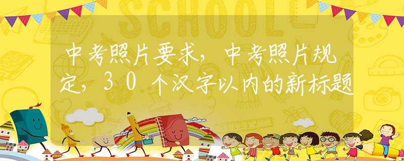 中考照片要求，中考照片规定，30个汉字以内的新标题
