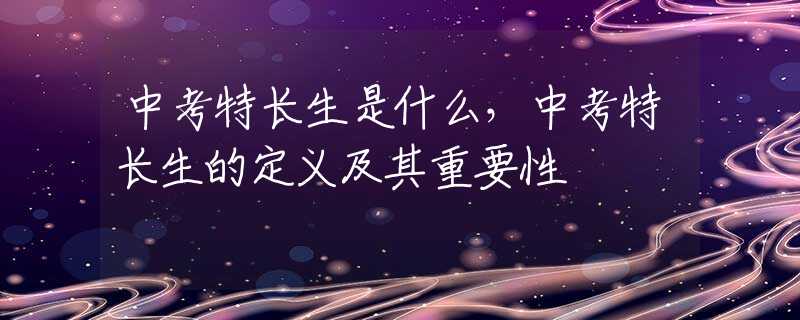 中考特长生是什么，中考特长生的定义及其重要性