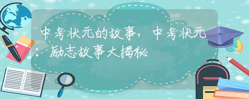 中考状元的故事，中考状元：励志故事大揭秘