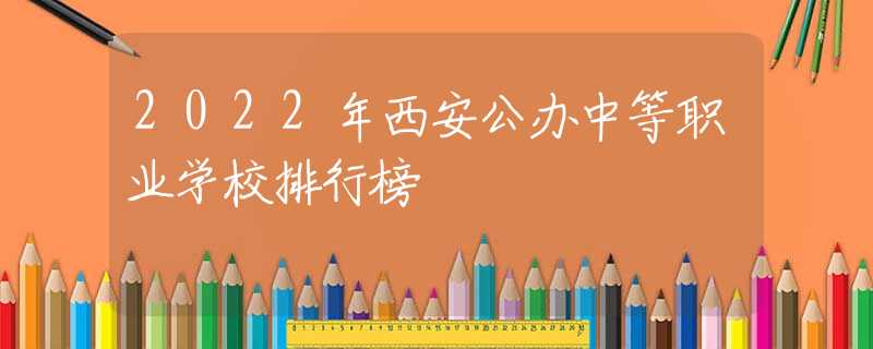 2022年西安公办中等职业学校排行榜