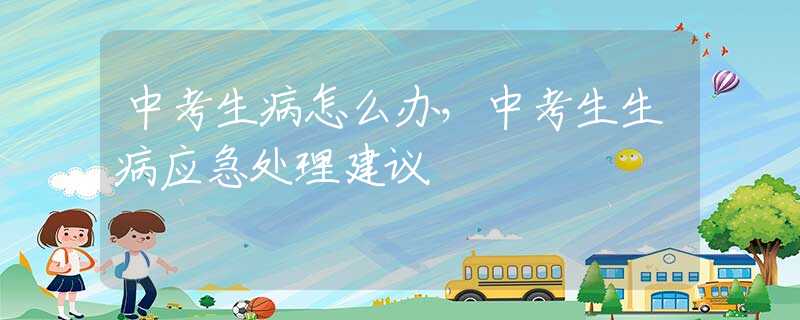 中考生病怎么办，中考生生病应急处理建议
