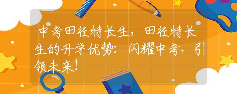 中考田径特长生，田径特长生的升学优势：闪耀中考，引领未来！