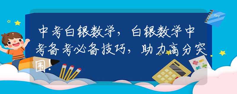 中考白银数学，白银数学中考备考必备技巧，助力高分突围！