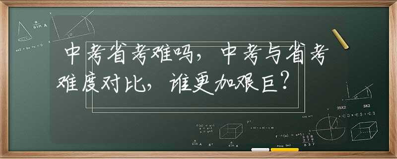 中考省考难吗，中考与省考难度对比，谁更加艰巨？