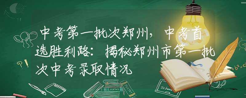 中考第一批次郑州，中考首选胜利路：揭秘郑州市第一批次中考录取情况