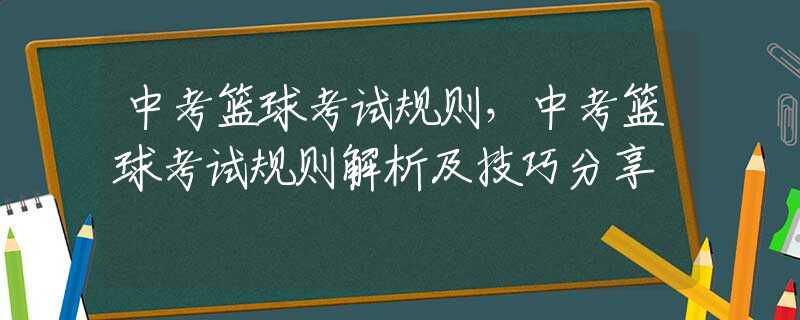 中考篮球考试规则，中考篮球考试规则解析及技巧分享