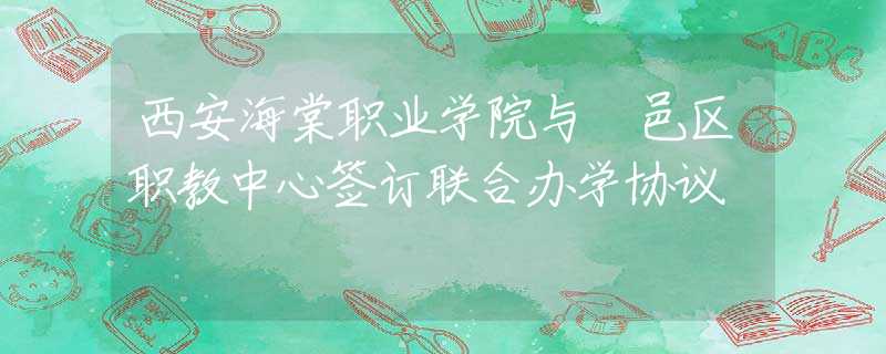 西安海棠职业学院与鄠邑区职教中心签订联合办学协议