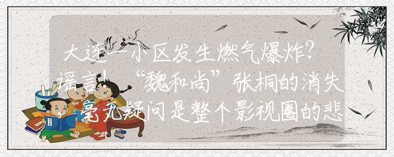 大连一小区发生燃气爆炸？谣言！“魏和尚”张桐的消失，毫无疑问是整个影视圈的悲哀与损失