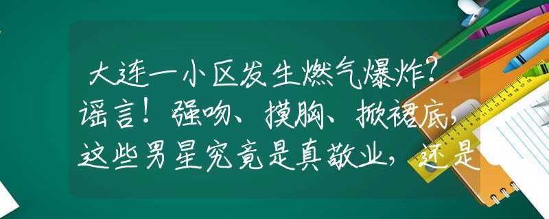 大连一小区发生燃气爆炸？谣言！强吻、摸胸、掀裙底，这些男星究竟是真敬业，还是借戏揩油？