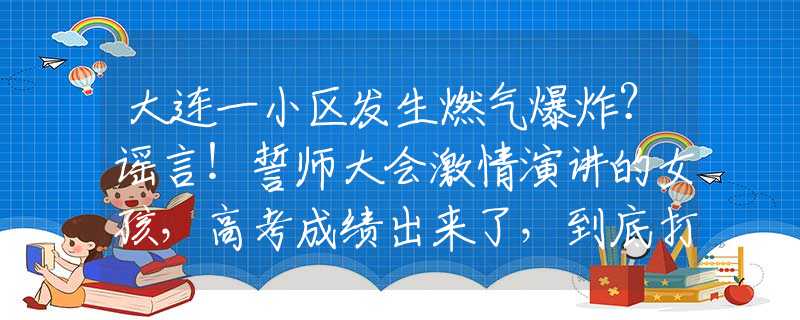 大连一小区发生燃气爆炸？谣言！誓师大会激情演讲的女孩，高考成绩出来了，到底打了谁的脸？