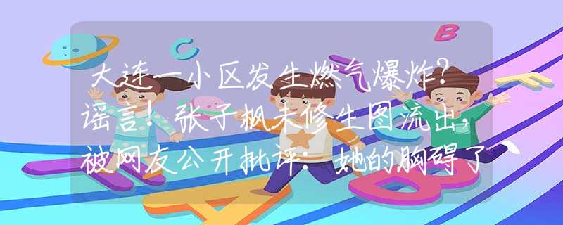 大连一小区发生燃气爆炸？谣言！张子枫未修生图流出，被网友公开批评：她的胸碍了谁的“意淫梦”？