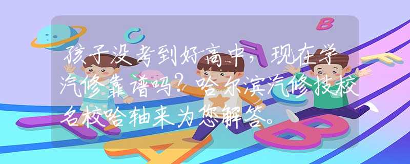 孩子没考到好高中，现在学汽修靠谱吗？哈尔滨汽修技校名校哈轴来为您解答。