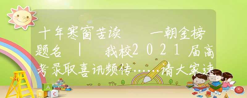 十年寒窗苦读  一朝金榜题名 | 我校2021届高考录取喜讯频传……请大家速速围观！