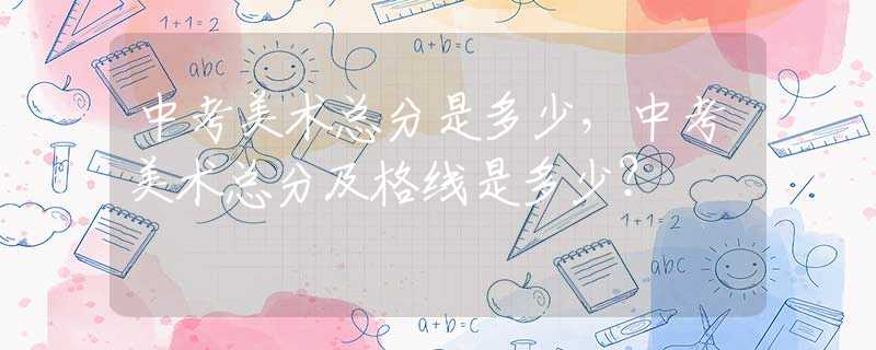 中考美术总分是多少，中考美术总分及格线是多少？