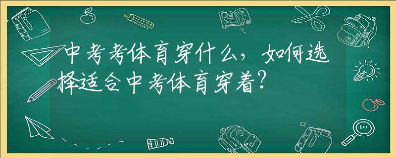 中考考体育穿什么，如何选择适合中考体育穿着？