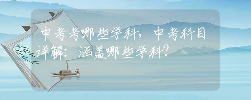 中考考哪些学科，中考科目详解：涵盖哪些学科？