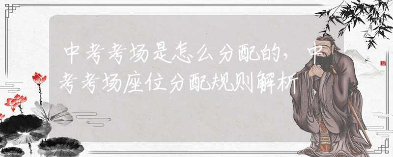 中考考场是怎么分配的，中考考场座位分配规则解析