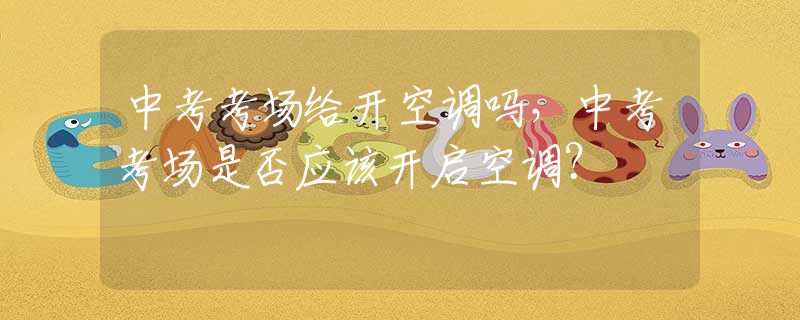 中考考场给开空调吗，中考考场是否应该开启空调？